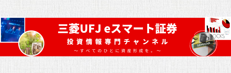 三菱UFJ eスマート証券：投資情報専門チャンネル～すべてのひとに資産形成を。～